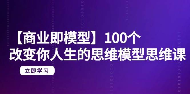 （9300期）【商业 即模型】100个-改变你人生的思维模型思维课-20节-无水印-哔搭谋事网-原创客谋事网