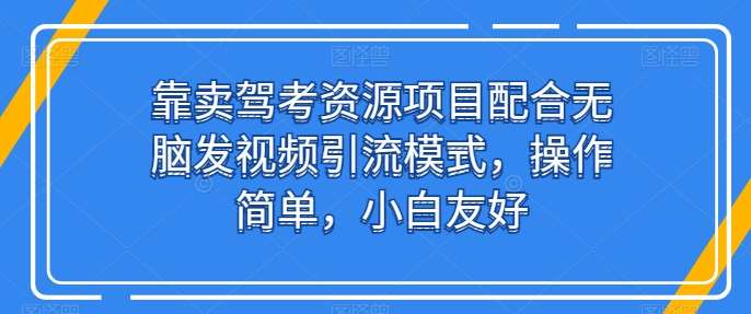 靠卖驾考资源项目配合无脑发视频引流模式，操作简单，小白友好【揭秘】-哔搭谋事网-原创客谋事网