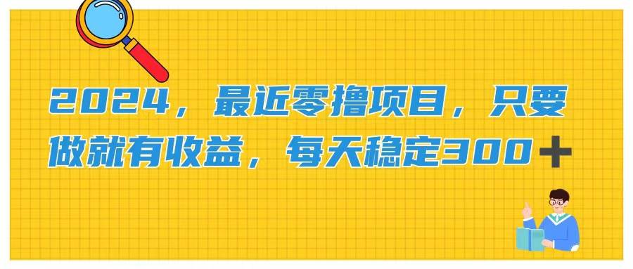 （11510期）2024，最近零撸项目，只要做就有收益，每天动动手指稳定收益300+-哔搭谋事网-原创客谋事网