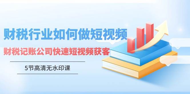 （9394期）财税行业怎样做短视频，财税记账公司快速短视频获客（5节高清无水印课）-哔搭谋事网-原创客谋事网