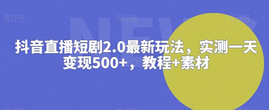 抖音直播短剧2.0最新玩法，实测一天变现500+，教程+素材【揭秘】-哔搭谋事网-原创客谋事网