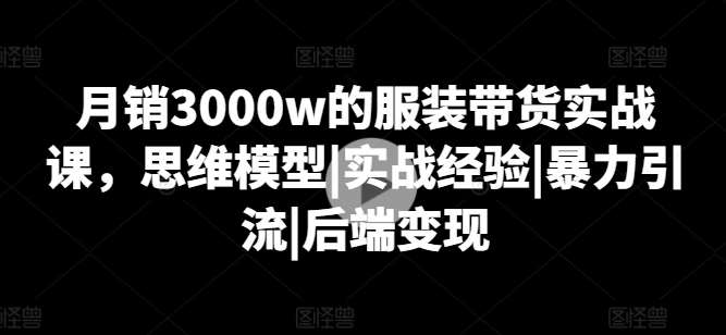 月销3000w的服装带货实战课，思维模型|实战经验|暴力引流|后端变现-哔搭谋事网-原创客谋事网