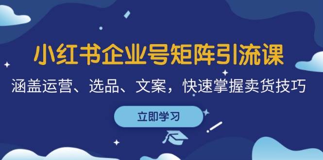 小红书企业号矩阵引流课，涵盖运营、选品、文案，快速掌握卖货技巧-哔搭谋事网-原创客谋事网