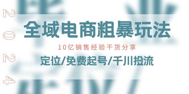 （11057期）全域电商-粗暴玩法课：10亿销售经验干货分享！定位/免费起号/千川投流-哔搭谋事网-原创客谋事网