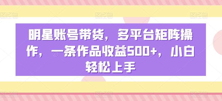 明星账号带货，多平台矩阵操作，一条作品收益500+，小白轻松上手【揭秘】-哔搭谋事网-原创客谋事网