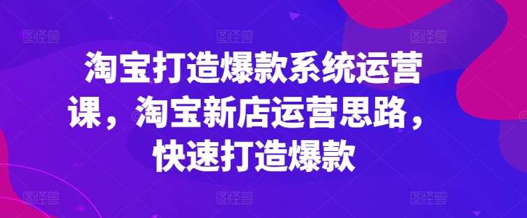 淘宝打造爆款系统运营课，淘宝新店运营思路，快速打造爆款-哔搭谋事网-原创客谋事网