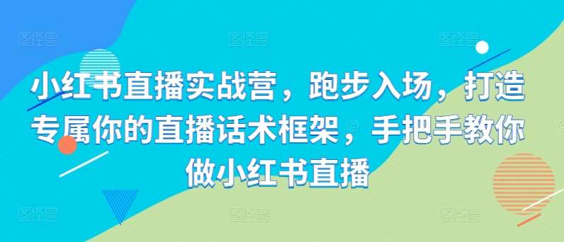 小红书直播实战营，跑步入场，打造专属你的直播话术框架，手把手教你做小红书直播-哔搭谋事网-原创客谋事网