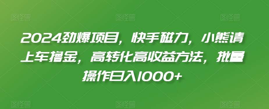 2024劲爆项目，快手磁力，小熊请上车撸金，高转化高收益方法，批量操作日入1000+【揭秘】-哔搭谋事网-原创客谋事网