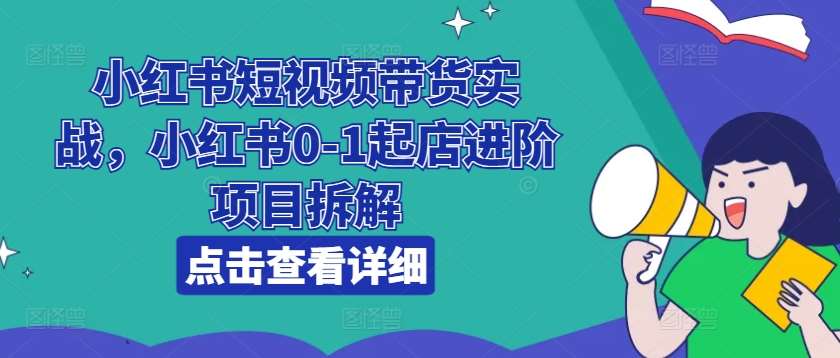 小红书短视频带货实战，小红书0-1起店进阶项目拆解-哔搭谋事网-原创客谋事网