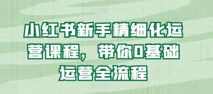 小红书新手精细化运营课程，带你0基础运营全流程-哔搭谋事网-原创客谋事网