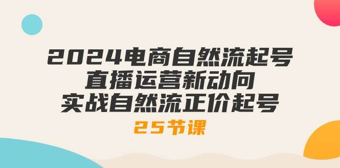 （10609期）2024电商自然流起号，直播运营新动向 实战自然流正价起号-25节课-哔搭谋事网-原创客谋事网