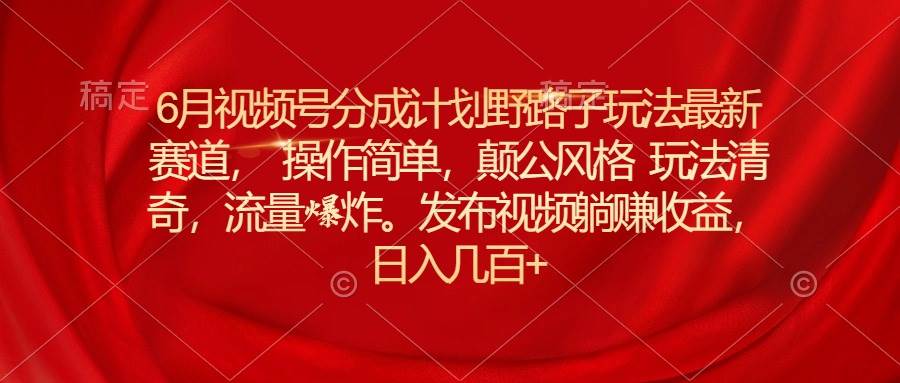 （11040期）6月视频号分成计划野路子玩法最新赛道操作简单，颠公风格玩法清奇，流…-哔搭谋事网-原创客谋事网