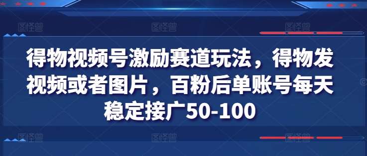 得物视频号激励赛道玩法，得物发视频或者图片，百粉后单账号每天稳定接广50-100-哔搭谋事网-原创客谋事网