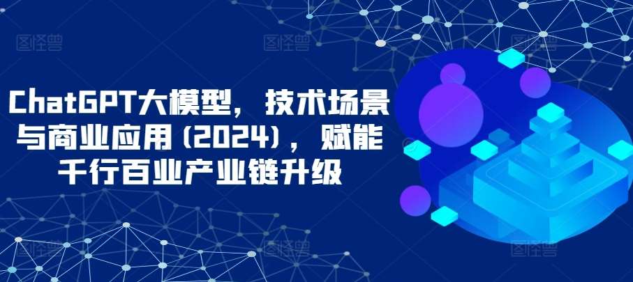 ChatGPT大模型，技术场景与商业应用(2024)，赋能千行百业产业链升级-哔搭谋事网-原创客谋事网