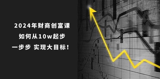 2024年财商创富课：如何从10w起步，一步步实现大目标！（7节完整版）-哔搭谋事网-原创客谋事网