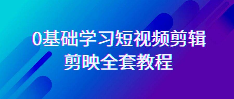 0基础系统学习短视频剪辑，剪映全套33节教程，全面覆盖剪辑功能-哔搭谋事网-原创客谋事网