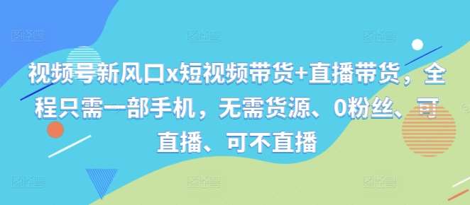 视频号新风口x短视频带货+直播带货，全程只需一部手机，无需货源、0粉丝、可直播、可不直播-哔搭谋事网-原创客谋事网