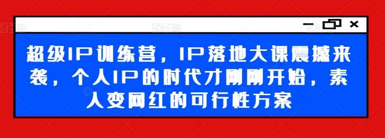 超级IP训练营，IP落地大课震撼来袭，个人IP的时代才刚刚开始，素人变网红的可行性方案-哔搭谋事网-原创客谋事网