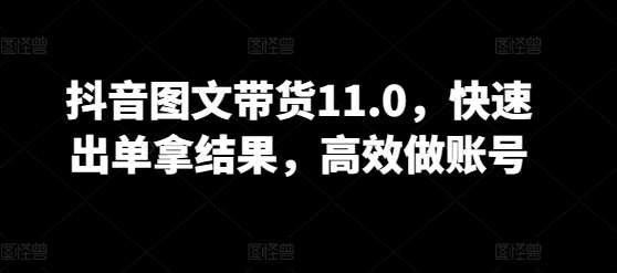 抖音图文带货11.0，快速出单拿结果，高效做账号-哔搭谋事网-原创客谋事网