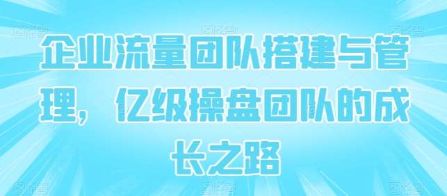 企业流量团队搭建与管理，亿级操盘团队的成长之路-哔搭谋事网-原创客谋事网