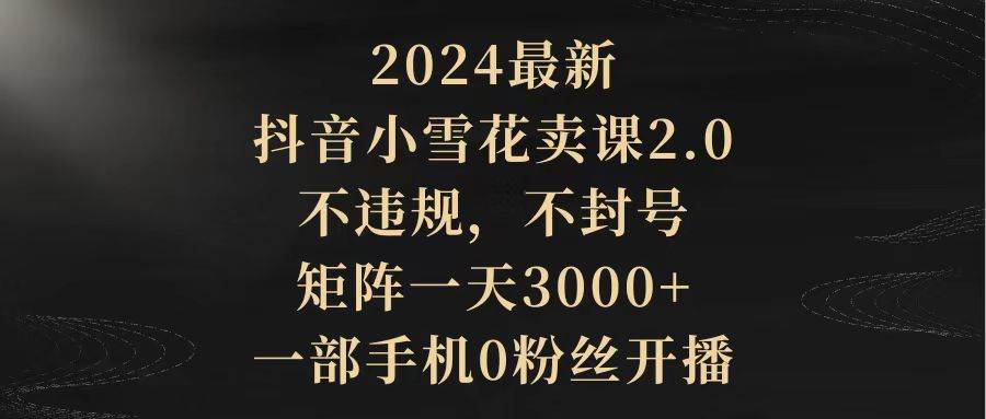 （9639期）2024最新抖音小雪花卖课2.0 不违规 不封号 矩阵一天3000+一部手机0粉丝开播-哔搭谋事网-原创客谋事网