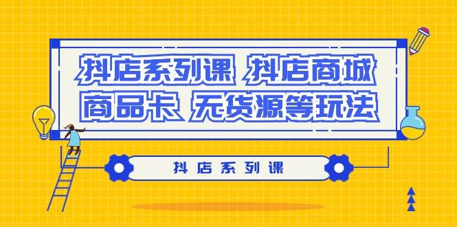 (9231期）抖店系列课，抖店商城、商品卡、无货源等玩法-哔搭谋事网-原创客谋事网