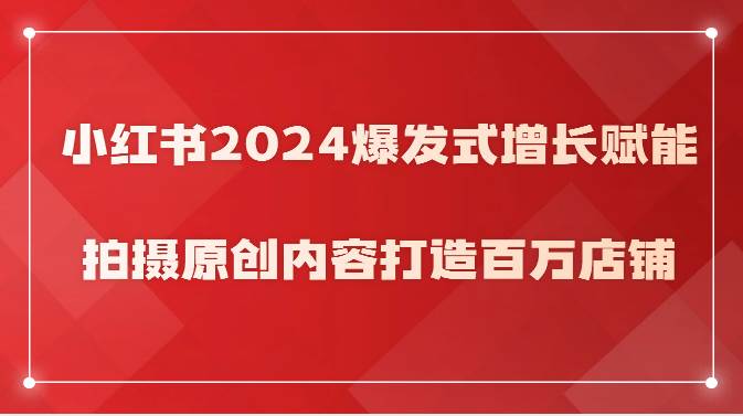 小红书2024爆发式增长赋能，拍摄原创内容打造百万店铺！-哔搭谋事网-原创客谋事网