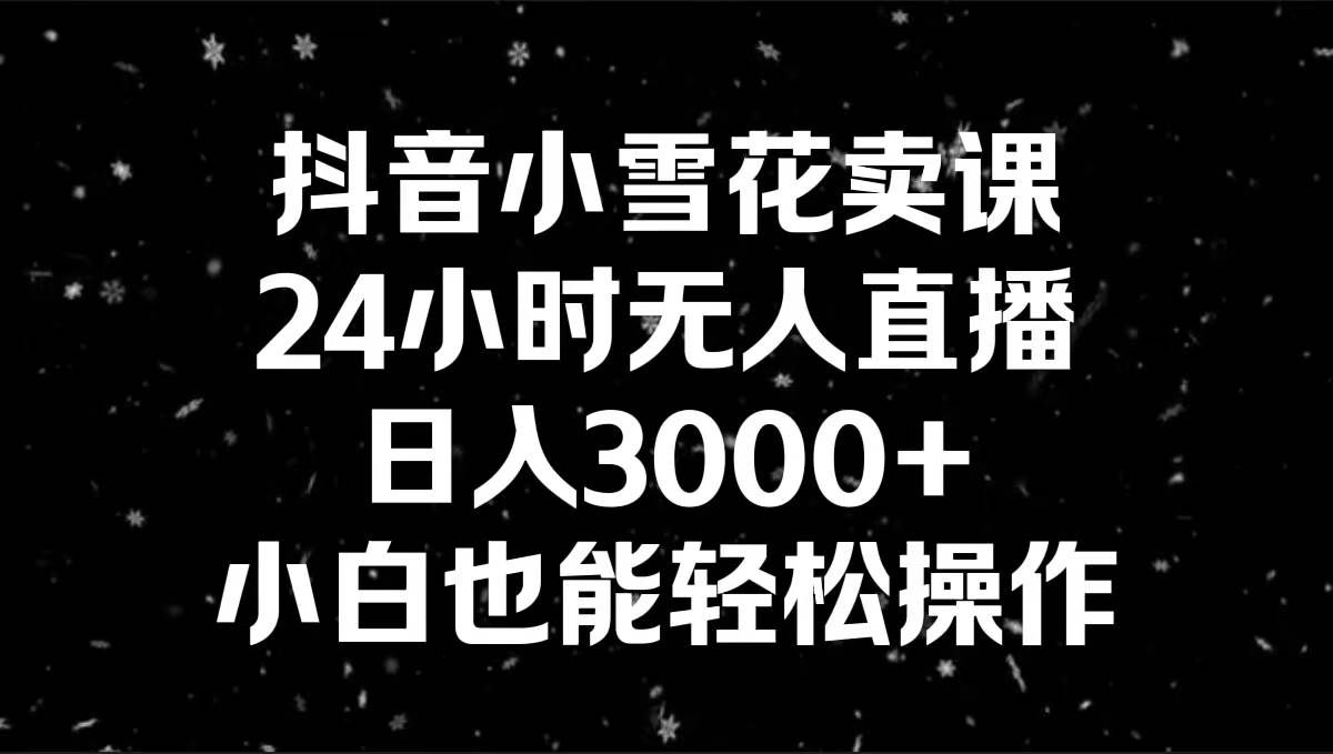 （8695期）抖音小雪花卖课，24小时无人直播，日入3000+，小白也能轻松操作-哔搭谋事网-原创客谋事网