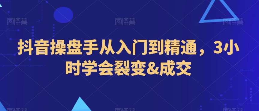 抖音操盘手从入门到精通，3小时学会裂变&成交-哔搭谋事网-原创客谋事网