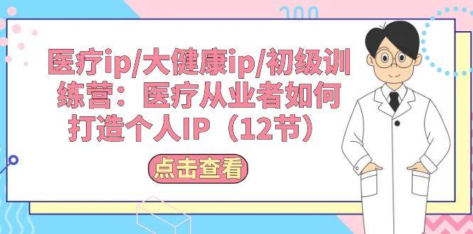 （10851期）医疗ip/大健康ip/初级训练营：医疗从业者如何打造个人IP（12节）-哔搭谋事网-原创客谋事网