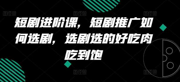 短剧进阶课，短剧推广如何选剧，选剧选的好吃肉吃到饱-哔搭谋事网-原创客谋事网