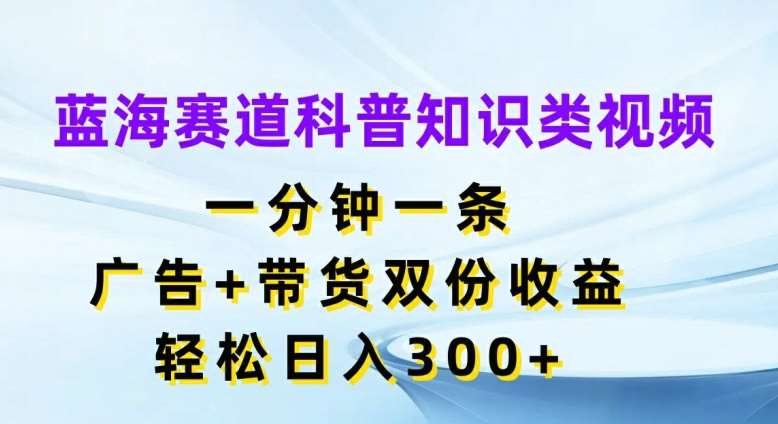 蓝海赛道科普知识类视频，一分钟一条，广告+带货双份收益，轻松日入300+【揭秘】-哔搭谋事网-原创客谋事网