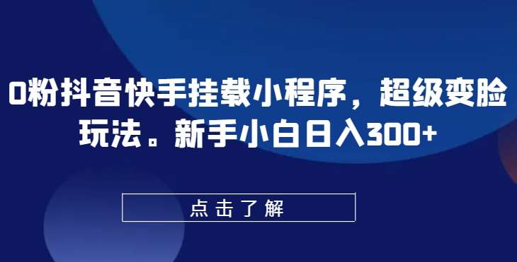 0粉抖音快手挂载小程序，超级变脸玩法，新手小白日入300+【揭秘】-哔搭谋事网-原创客谋事网