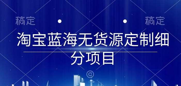 淘宝蓝海无货源定制细分项目，从0到起店实操全流程【揭秘】-哔搭谋事网-原创客谋事网