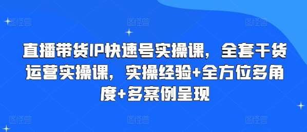 直播带货IP快速号实操课，全套干货运营实操课，实操经验+全方位多角度+多案例呈现-哔搭谋事网-原创客谋事网