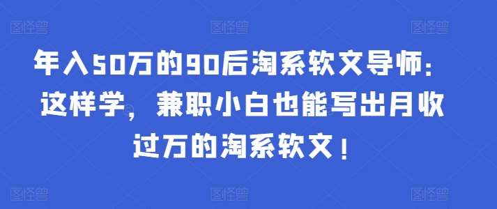 年入50万的90后淘系软文导师：这样学，兼职小白也能写出月收过万的淘系软文!-哔搭谋事网-原创客谋事网