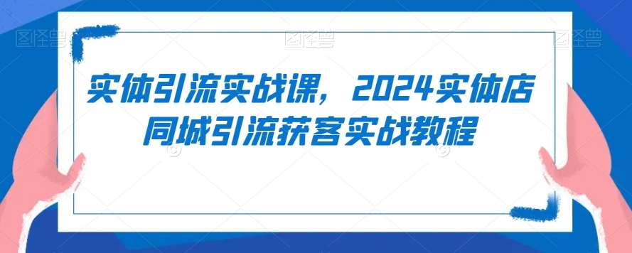 实体引流实战课，2024实体店同城引流获客实战教程-哔搭谋事网-原创客谋事网