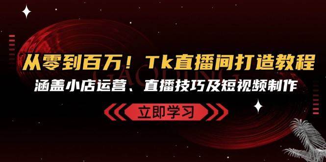 从零到百万！Tk直播间打造教程，涵盖小店运营、直播技巧及短视频制作-哔搭谋事网-原创客谋事网