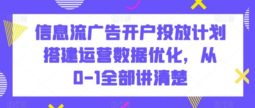 信息流广告开户投放计划搭建运营数据优化，从0-1全部讲清楚-哔搭谋事网-原创客谋事网