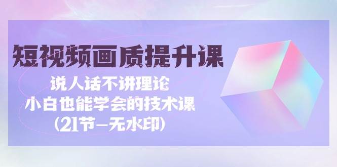 （9659期）短视频-画质提升课，说人话不讲理论，小白也能学会的技术课(21节-无水印)-哔搭谋事网-原创客谋事网