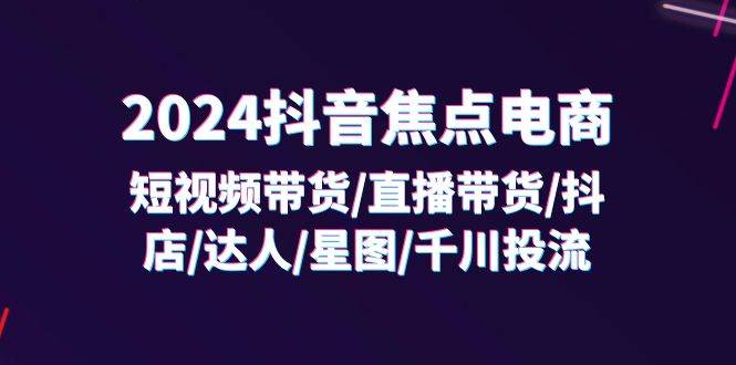 （11794期）2024抖音-焦点电商：短视频带货/直播带货/抖店/达人/星图/千川投流/32节课-哔搭谋事网-原创客谋事网