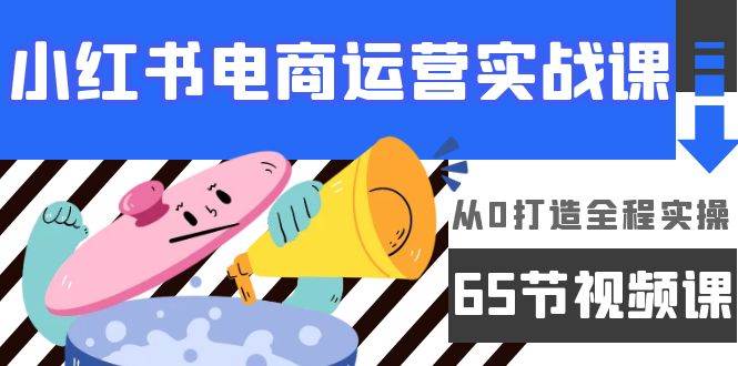 （9724期）小红书电商运营实战课，​从0打造全程实操（65节视频课）-哔搭谋事网-原创客谋事网