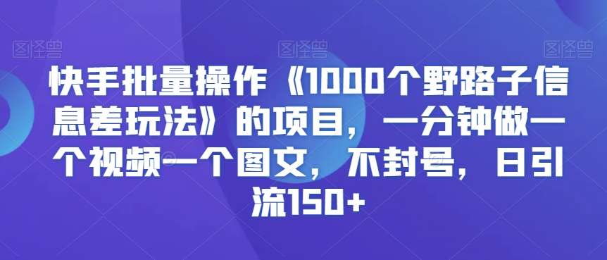 快手批量操作《1000个野路子信息差玩法》的项目，一分钟做一个视频一个图文，不封号，日引流150+【揭秘】-哔搭谋事网-原创客谋事网