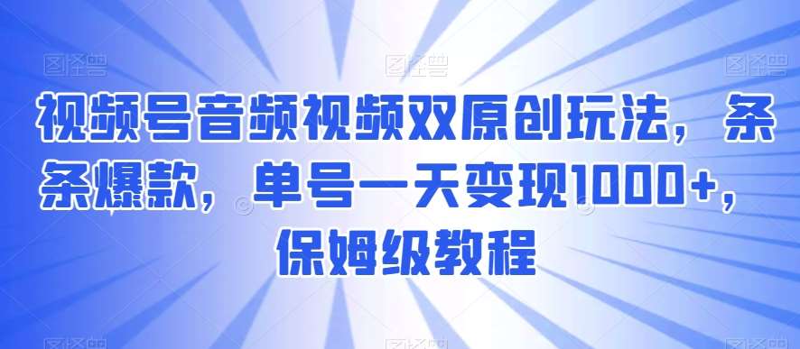 视频号音频视频双原创玩法，条条爆款，单号一天变现1000+，保姆级教程【揭秘】-哔搭谋事网-原创客谋事网