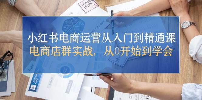 小红书电商运营从入门到精通课，电商店群实战，从0开始到学会-哔搭谋事网-原创客谋事网