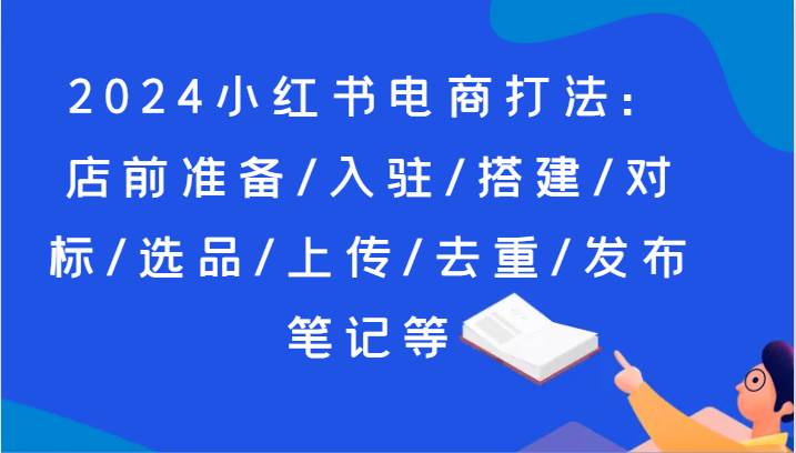 2024小红书电商打法：店前准备/入驻/搭建/对标/选品/上传/去重/发布笔记等-哔搭谋事网-原创客谋事网