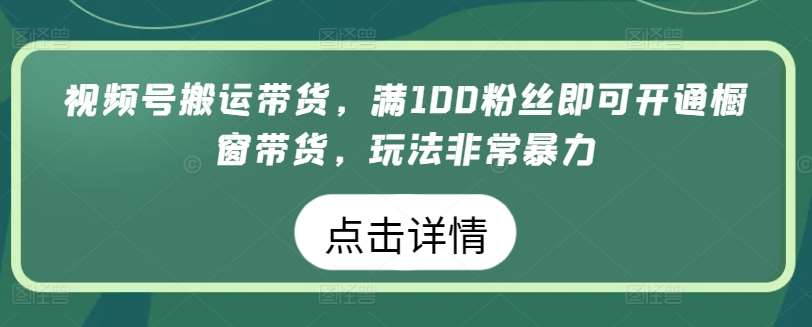 视频号搬运带货，满100粉丝即可开通橱窗带货，玩法非常暴力【揭秘】-哔搭谋事网-原创客谋事网