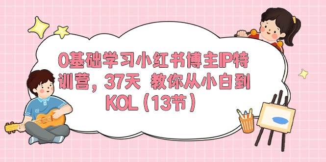 0基础学习小红书博主IP特训营【第5期】，37天教你从小白到KOL（13节）-哔搭谋事网-原创客谋事网