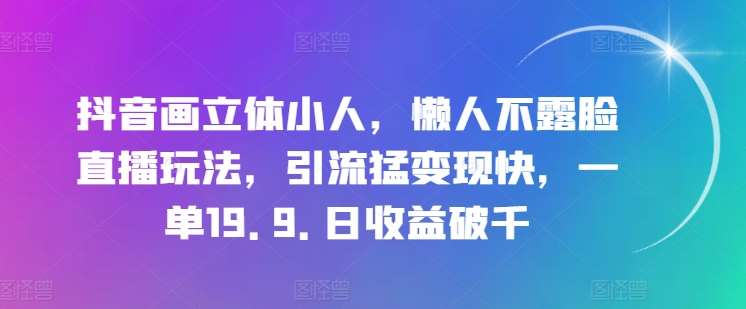 抖音画立体小人，懒人不露脸直播玩法，引流猛变现快，一单19.9.日收益破千【揭秘】-哔搭谋事网-原创客谋事网