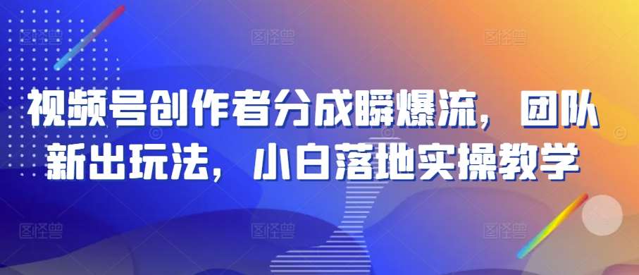 视频号创作者分成瞬爆流，团队新出玩法，小白落地实操教学【揭秘】-哔搭谋事网-原创客谋事网